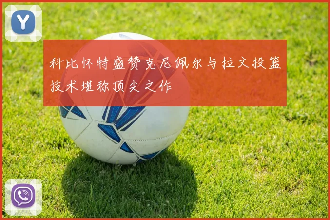 科比怀特盛赞克尼佩尔与拉文投篮技术堪称顶尖之作