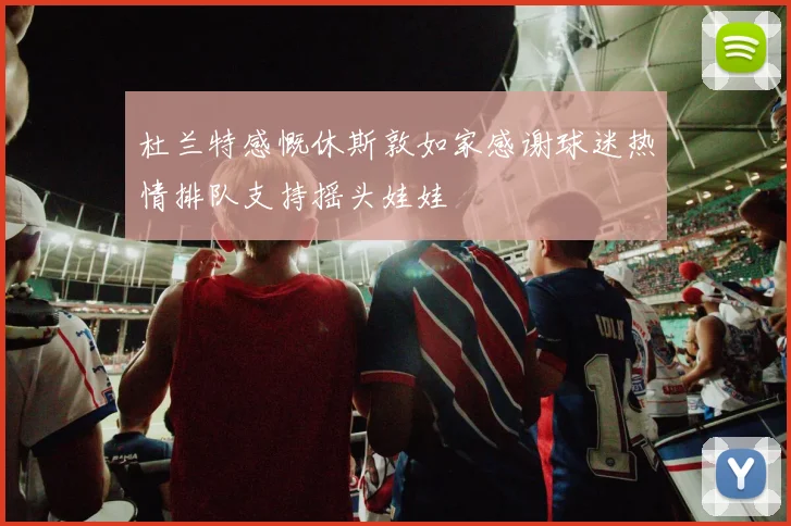 杜兰特感慨休斯敦如家感谢球迷热情排队支持摇头娃娃