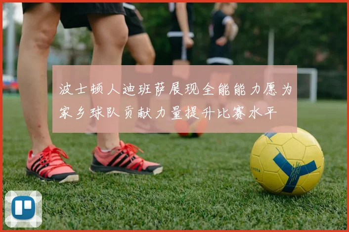波士顿人迪班萨展现全能能力愿为家乡球队贡献力量提升比赛水平