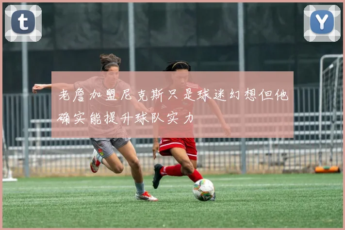 老詹加盟尼克斯只是球迷幻想但他确实能提升球队实力