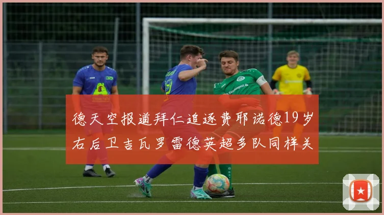 德天空报道拜仁追逐费耶诺德19岁右后卫吉瓦罗雷德英超多队同样关注