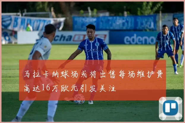 马拉卡纳球场或将出售每场维护费高达16万欧元引发关注
