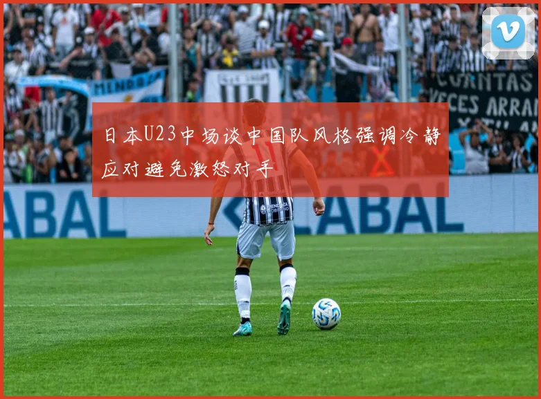 日本U23中场谈中国队风格强调冷静应对避免激怒对手