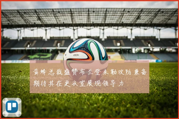 黄蜂总裁盛赞布兰登米勒攻防兼备期待其在更衣室展现领导力