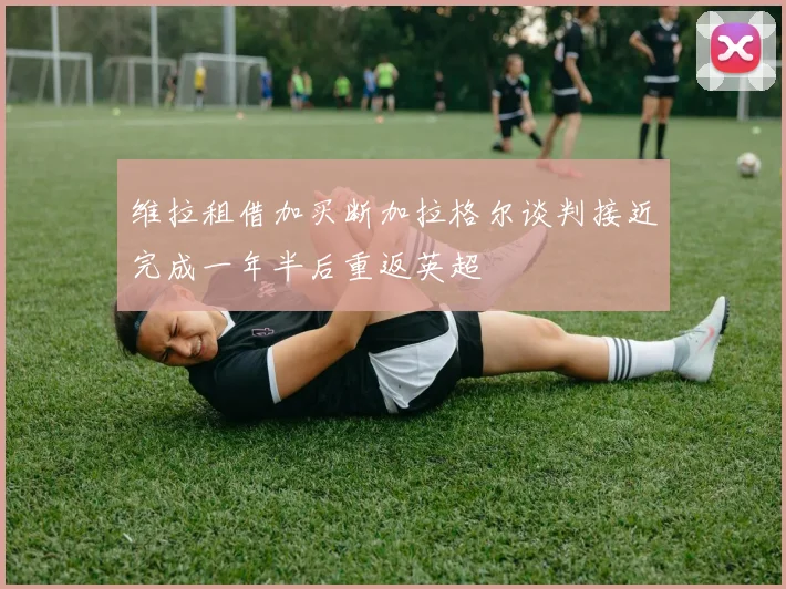 维拉租借加买断加拉格尔谈判接近完成一年半后重返英超