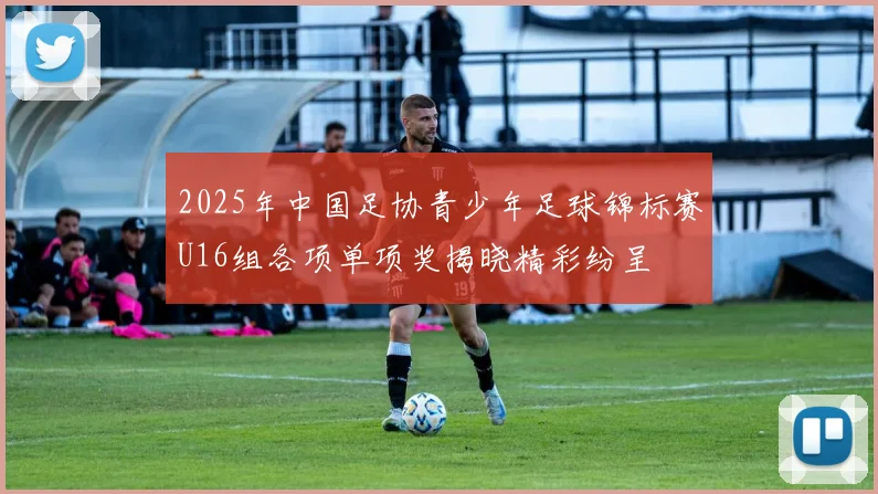 2025年中国足协青少年足球锦标赛U16组各项单项奖揭晓精彩纷呈