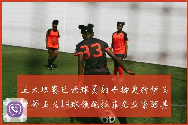 五大联赛巴西球员射手榜更新伊戈尔蒂亚戈14球领跑拉菲尼亚紧随其后