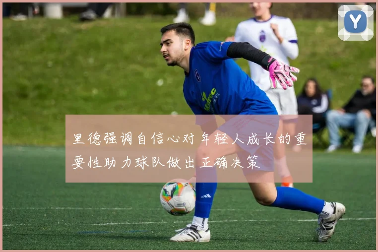 里德强调自信心对年轻人成长的重要性助力球队做出正确决策