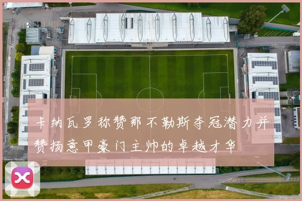 卡纳瓦罗称赞那不勒斯夺冠潜力并赞扬意甲豪门主帅的卓越才华