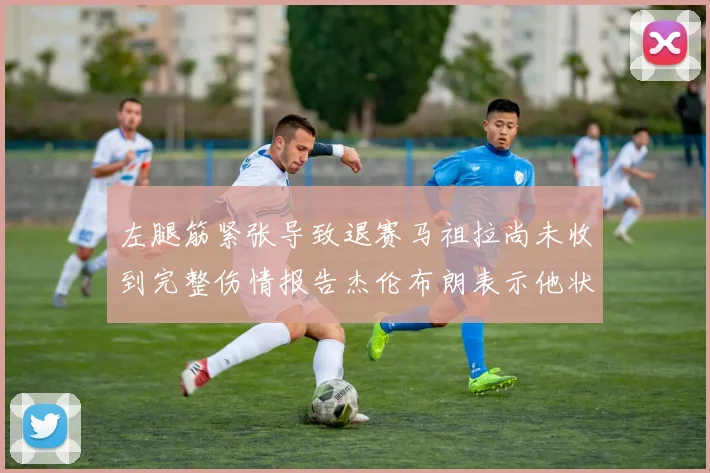 左腿筋紧张导致退赛马祖拉尚未收到完整伤情报告杰伦布朗表示他状态良好