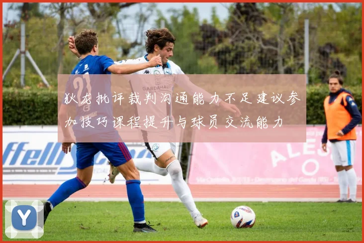 狄龙批评裁判沟通能力不足建议参加技巧课程提升与球员交流能力