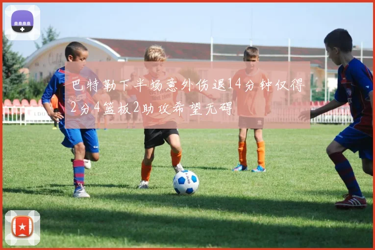 巴特勒下半场意外伤退14分钟仅得2分4篮板2助攻希望无碍