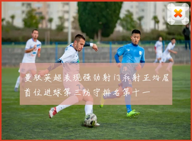 曼联英超表现强劲射门和射正均居首位进球第三防守排名第十一