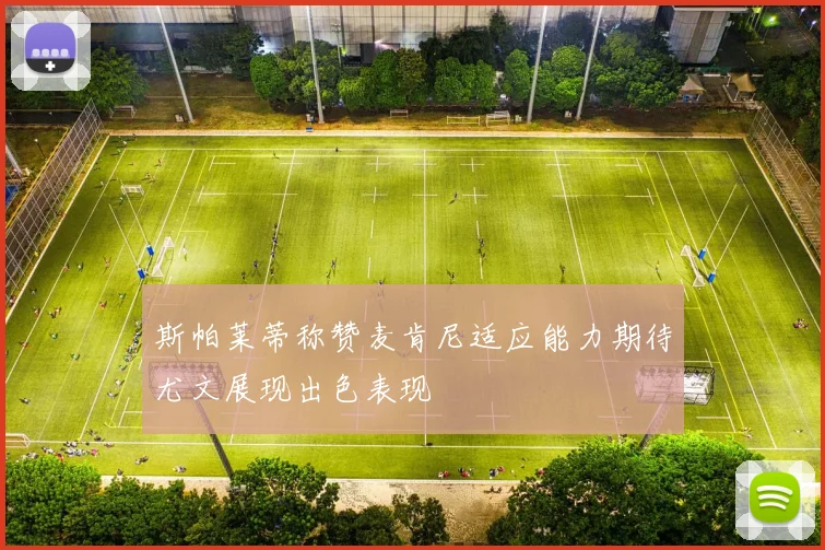 斯帕莱蒂称赞麦肯尼适应能力期待尤文展现出色表现