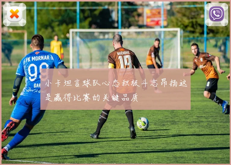 小卡坦言球队心态积极斗志昂扬这是赢得比赛的关键品质