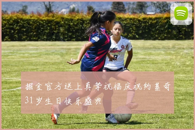 掘金官方送上真挚祝福庆祝约基奇31岁生日快乐盛典