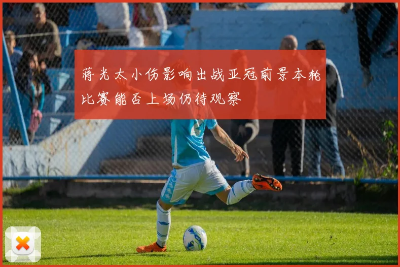 蒋光太小伤影响出战亚冠前景本轮比赛能否上场仍待观察