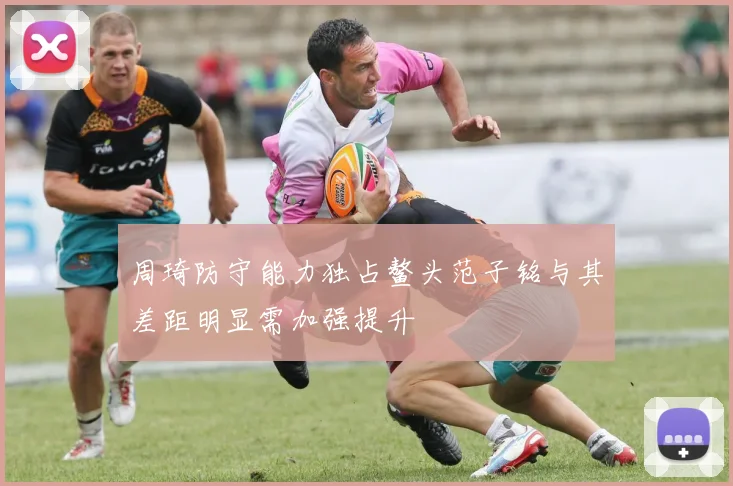 周琦防守能力独占鳌头范子铭与其差距明显需加强提升