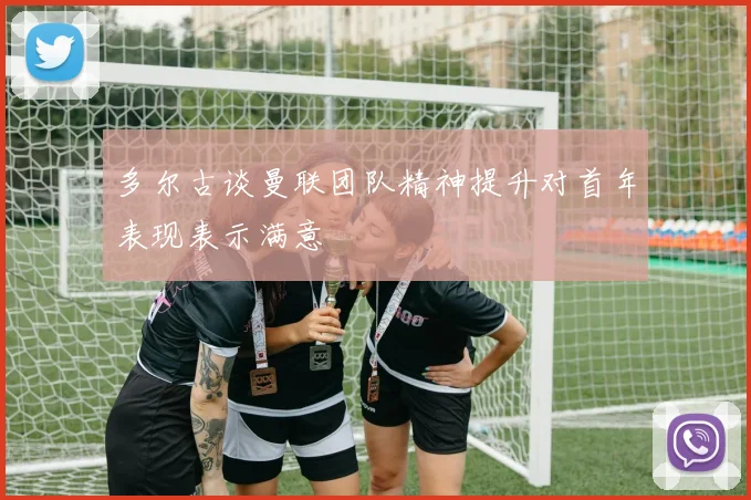 多尔古谈曼联团队精神提升对首年表现表示满意