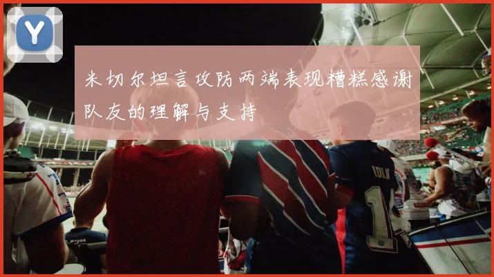 米切尔坦言攻防两端表现糟糕感谢队友的理解与支持