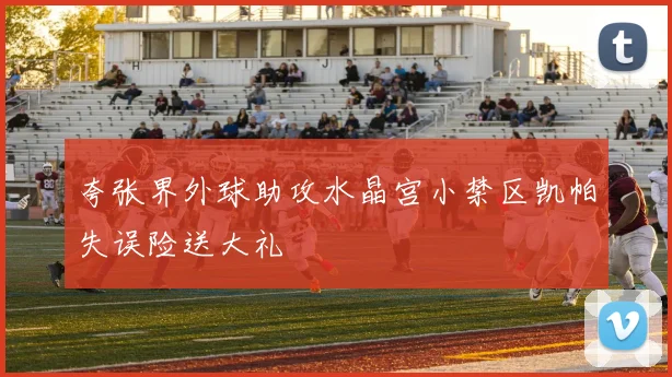 夸张界外球助攻水晶宫小禁区凯帕失误险送大礼