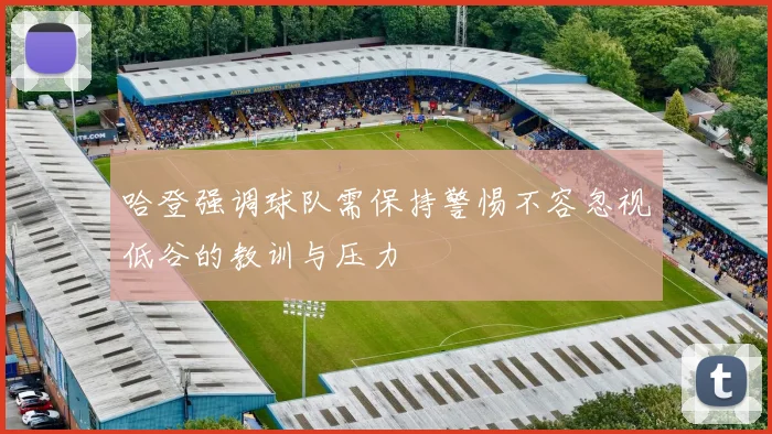 哈登强调球队需保持警惕不容忽视低谷的教训与压力