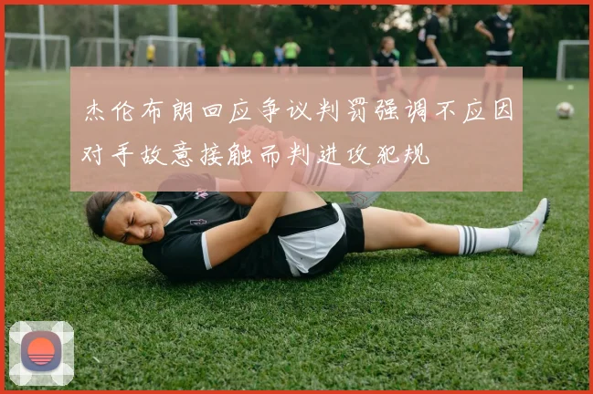 杰伦布朗回应争议判罚强调不应因对手故意接触而判进攻犯规