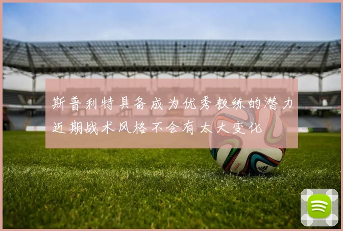 斯普利特具备成为优秀教练的潜力近期战术风格不会有太大变化
