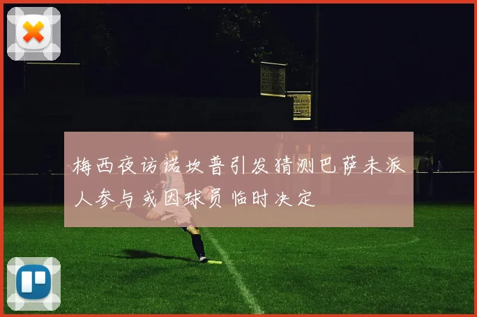 梅西夜访诺坎普引发猜测巴萨未派人参与或因球员临时决定