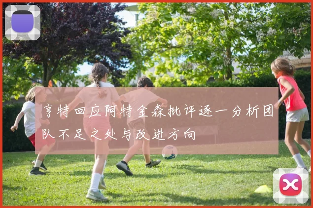 亨特回应阿特金森批评逐一分析团队不足之处与改进方向