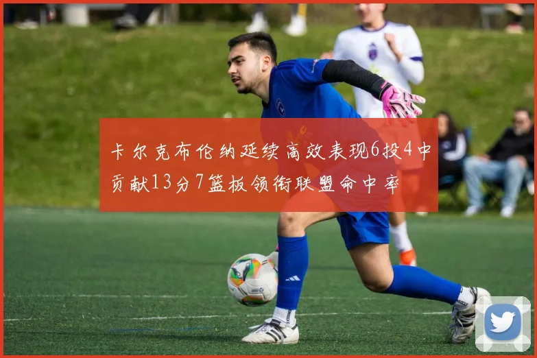 卡尔克布伦纳延续高效表现6投4中贡献13分7篮板领衔联盟命中率