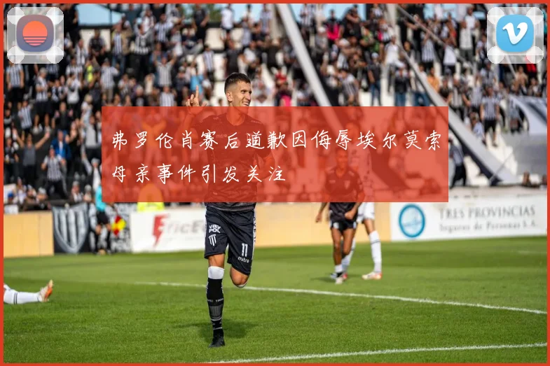 弗罗伦肖赛后道歉因侮辱埃尔莫索母亲事件引发关注