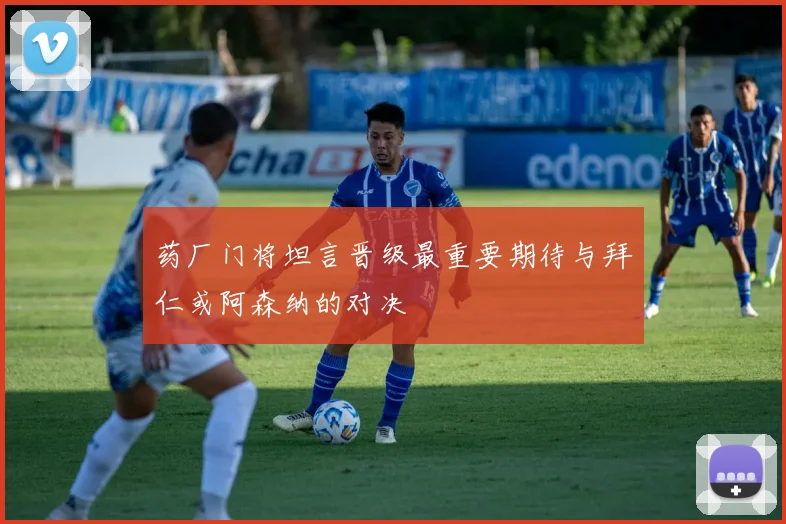药厂门将坦言晋级最重要期待与拜仁或阿森纳的对决