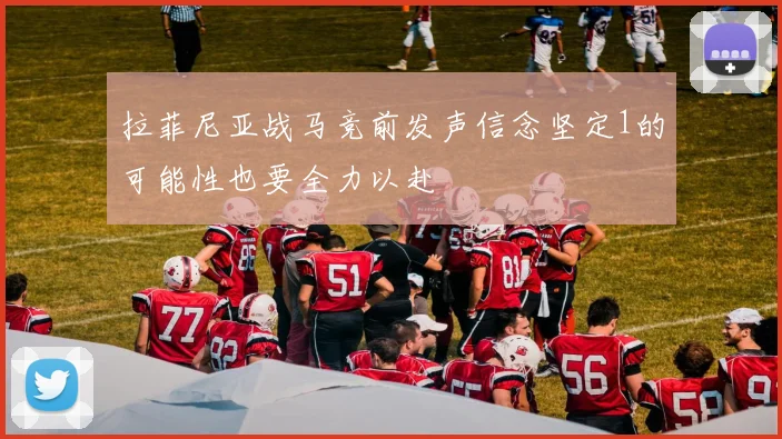 拉菲尼亚战马竞前发声信念坚定1的可能性也要全力以赴