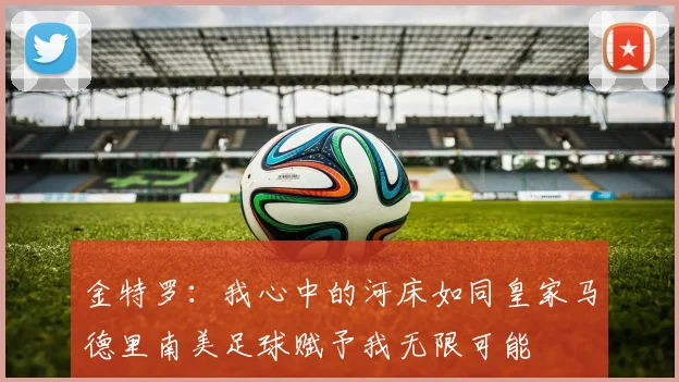金特罗：我心中的河床如同皇家马德里南美足球赋予我无限可能