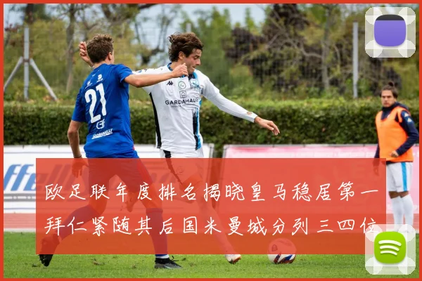 欧足联年度排名揭晓皇马稳居第一拜仁紧随其后国米曼城分列三四位