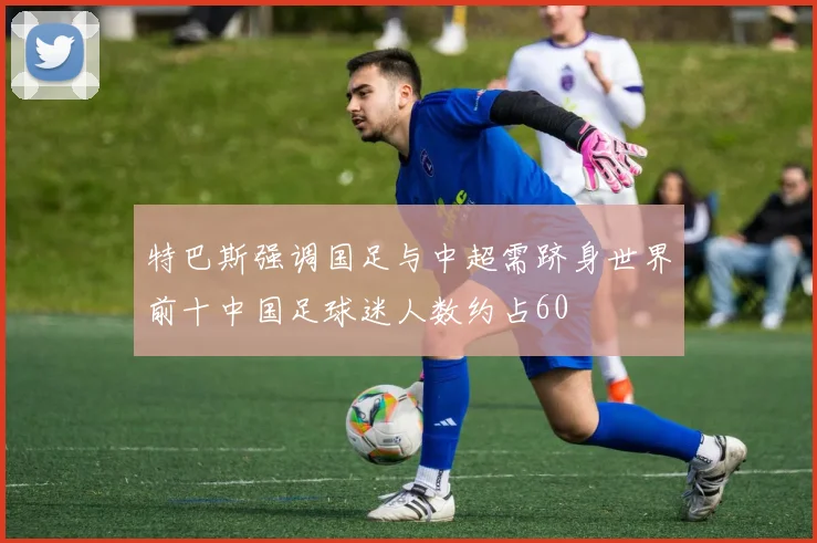 特巴斯强调国足与中超需跻身世界前十中国足球迷人数约占60