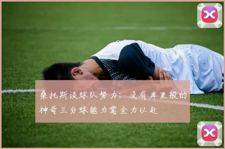 桑托斯谈球队努力：没有库里般的神奇三分球能力需全力以赴
