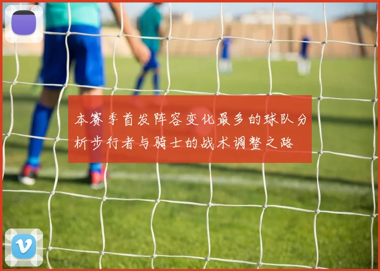 本赛季首发阵容变化最多的球队分析步行者与骑士的战术调整之路
