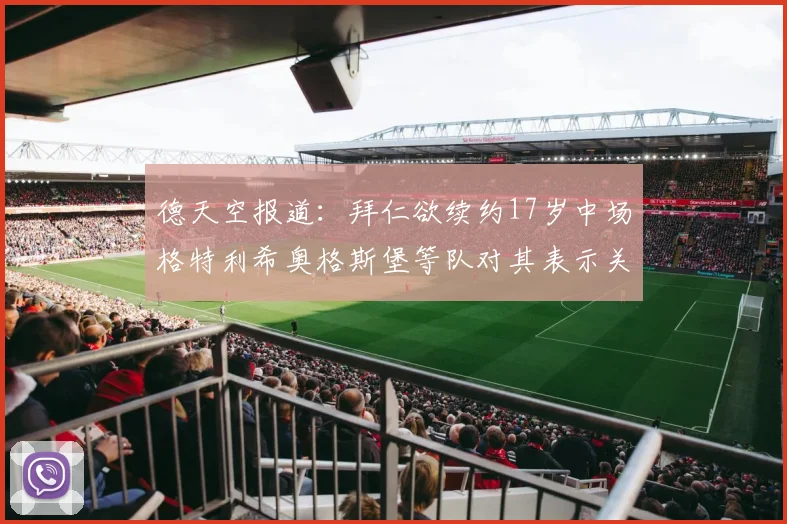 德天空报道：拜仁欲续约17岁中场格特利希奥格斯堡等队对其表示关注