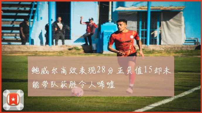 鲍威尔高效表现28分正负值15却未能带队获胜令人唏嘘