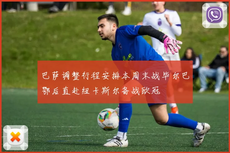巴萨调整行程安排本周末战毕尔巴鄂后直赴纽卡斯尔备战欧冠