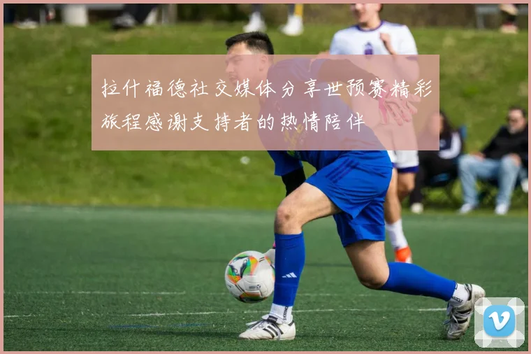 拉什福德社交媒体分享世预赛精彩旅程感谢支持者的热情陪伴
