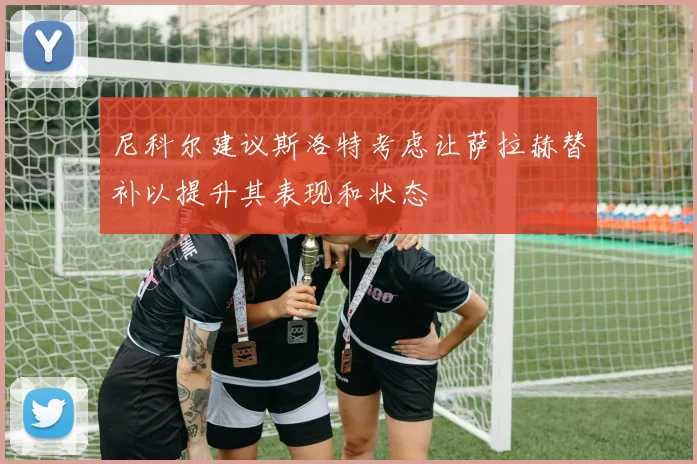 尼科尔建议斯洛特考虑让萨拉赫替补以提升其表现和状态