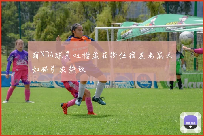 前NBA球员吐槽孟菲斯住宿差老鼠大如猫引发热议