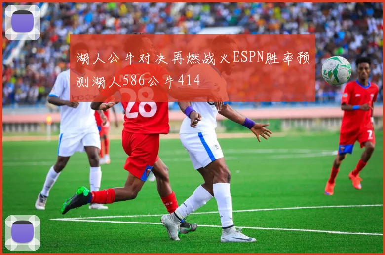 湖人公牛对决再燃战火ESPN胜率预测湖人586公牛414