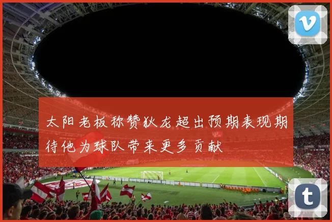 太阳老板称赞狄龙超出预期表现期待他为球队带来更多贡献