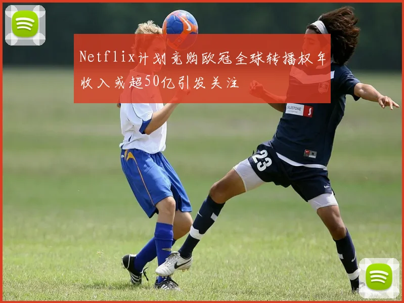 Netflix计划竞购欧冠全球转播权年收入或超50亿引发关注